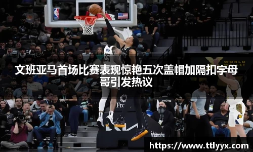 文班亚马首场比赛表现惊艳五次盖帽加隔扣字母哥引发热议