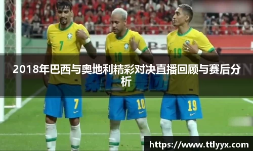 2018年巴西与奥地利精彩对决直播回顾与赛后分析